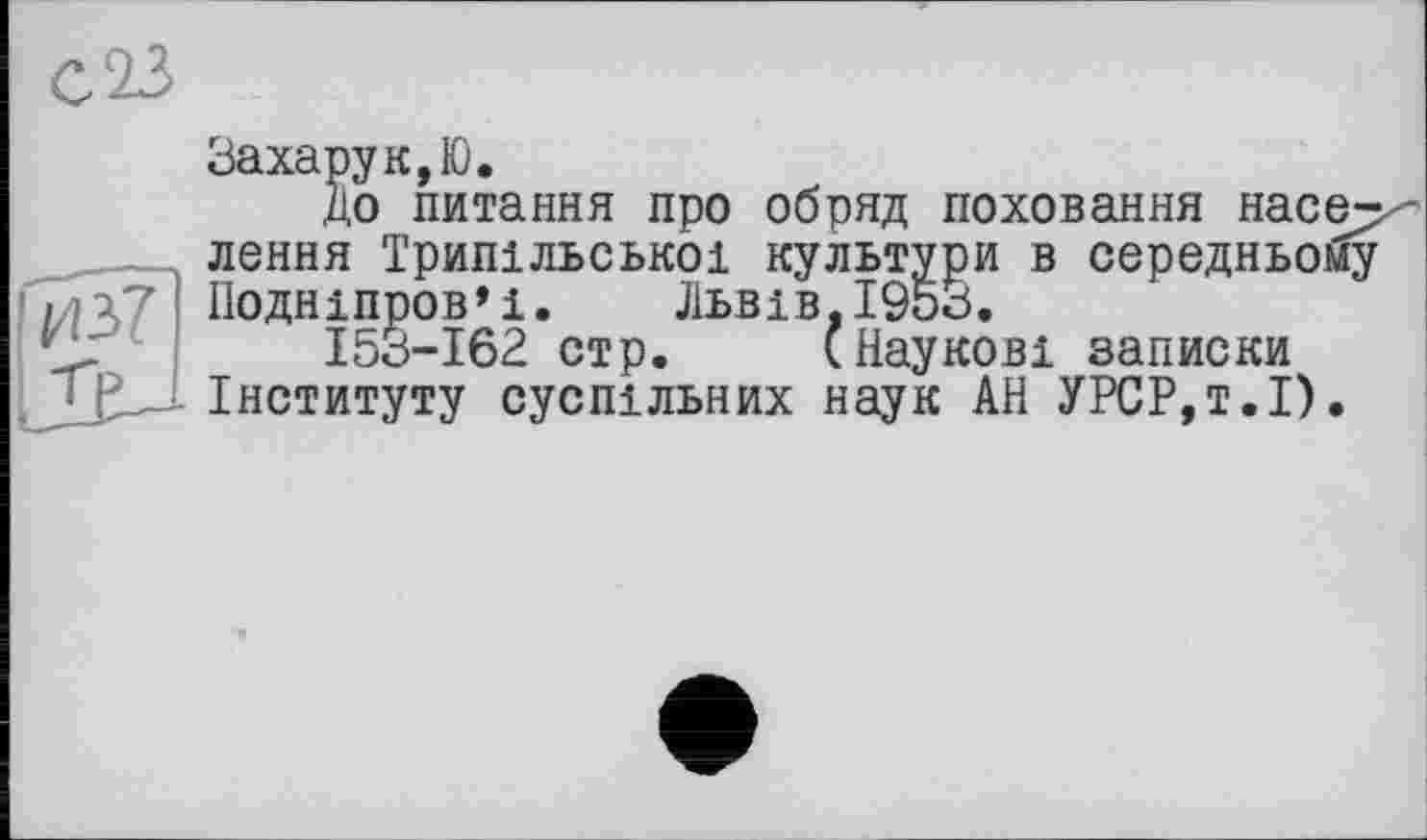 ﻿Захарук,Ю.
До питання про обряд поховання населення Трипільської культури в середньому Подніпров'ї. Львів,1953.
153-162 стр. (Наукові записки Інституту суспільних наук АН УРСР,т.І).